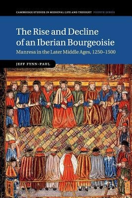 The Rise and Decline of an Iberian Bourgeoisie: Manresa in the Later Middle Ages, 1250-1500 by Fynn-Paul, Jeff