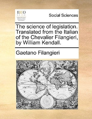 The Science of Legislation. Translated from the Italian of the Chevalier Filangieri, by William Kendall. by Filangieri, Gaetano