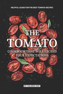 The Tomato Cookbook That Will Exceed Your Expectations: Helpful Guide for The Best Tomato Recipes by Ray, Valeria