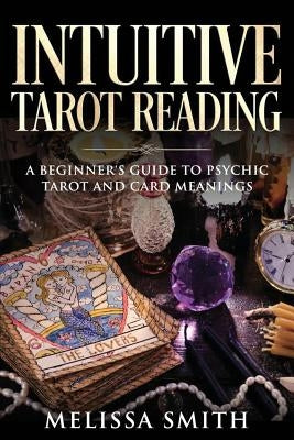 Intuitive Tarot Reading: A Beginner's Guide to Psychic Tarot and Card Meanings by Smith, Melissa