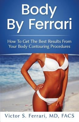 Body by Ferrari: How to Get the Best Results from Your Body Contouring Procedures by Ferrari, Victor