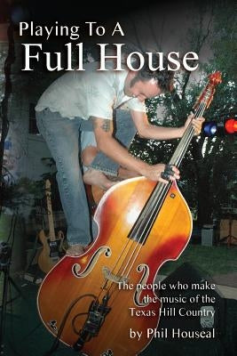 Playing to a Full House: The people who make the music of the Texas Hill Country by Houseal, Phil