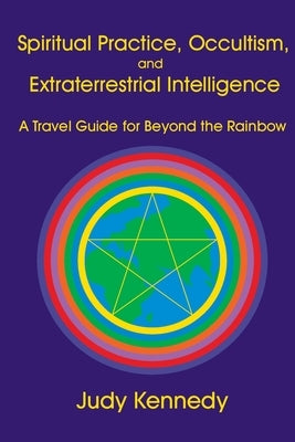 Spiritual Practice, Occultism, and Extraterrestrial Intelligence: A Travel Guide for Beyond the Rainbow by Kennedy, Judy