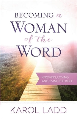 Becoming a Woman of the Word: Knowing, Loving, and Living the Bible by Ladd, Karol