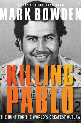 Killing Pablo: The Hunt for the World's Greatest Outlaw by Bowden, Mark