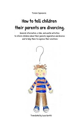 How to Tell Children Their Parents Are Divorcing.: General Information, a Tale, and Useful Activities to Inform Children about Their Parents Separatio by Gentili, Luca