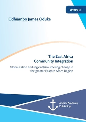 The East Africa Community Integration. Globalization and regionalism steering change in the greater Eastern Africa Region by Oduke, Odhiambo James