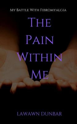 The Pain Within Me: My Battle with Fibromyalgia by Dunbar, Lawawn