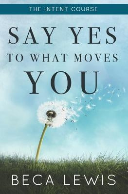 The Intent Course: Say Yes To What Moves You by Lewis, Beca