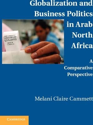 Globalization and Business Politics in Arab North Africa: A Comparative Perspective by Cammett, Melani Claire