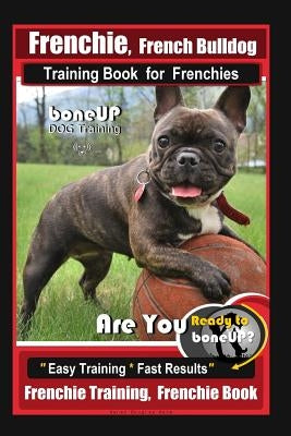 Frenchie, French Bulldog Training Book for Frenchies, By BoneUP DOG Training: Are You Ready to Bone Up? Easy Training * Fast Results Frenchie Training by Kane, Karen Douglas