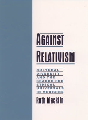 Against Relativism: Cultural Diversity and the Search for Ethical Universals in Medicine by Macklin, Ruth