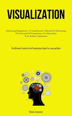 Visualization: Enhancing Imagination: A Comprehensive Manual On Harnessing The Potential Of Visualization To Materialize Your Boldest by Carpenter, Rodney