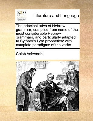 The Principal Rules of Hebrew Grammar; Compiled from Some of the Most Considerable Hebrew Grammars, and Particularly Adapted to Bythner's Lyra Prophet by Ashworth, Caleb