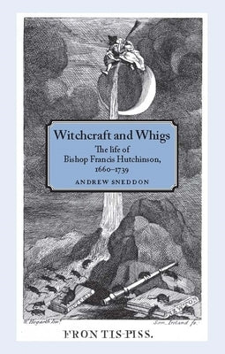 Witchcraft and Whigs: The Life of Bishop Francis Hutchinson (1660-1739) by Sneddon, Andrew