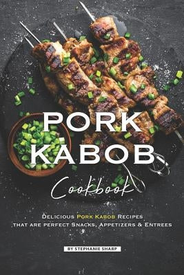 Pork Kabob Cookbook: Delicious Pork Kabob Recipes that are perfect Snacks, Appetizers Entrees by Sharp, Stephanie