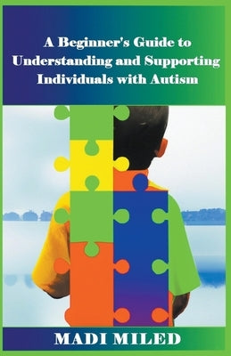 A Beginner's Guide to Understanding and Supporting Individuals with Autism by Miled, Madi