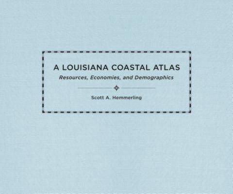 A Louisiana Coastal Atlas: Resources, Economies, and Demographics by Hemmerling, Scott A.