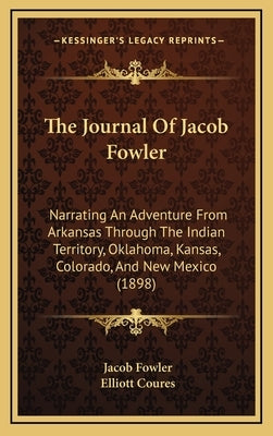 The Journal Of Jacob Fowler: Narrating An Adventure From Arkansas Through The Indian Territory, Oklahoma, Kansas, Colorado, And New Mexico (1898) by Fowler, Jacob