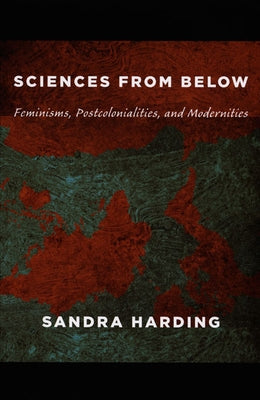 Sciences from Below: Feminisms, Postcolonialities, and Modernities by Harding, Sandra