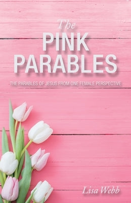 The Pink Parables: The Parables of Jesus from One Female Perspective by Webb, Lisa