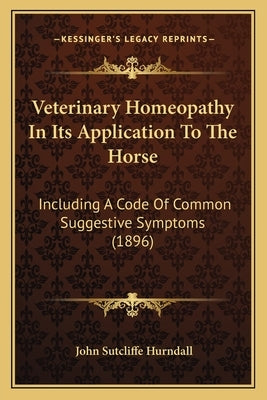Veterinary Homeopathy In Its Application To The Horse: Including A Code Of Common Suggestive Symptoms (1896) by Hurndall, John Sutcliffe