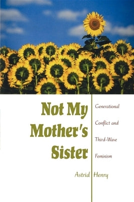 Not My Mother's Sister: Generational Conflict and Third-Wave Feminism by Henry, Astrid
