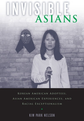 Invisible Asians: Korean American Adoptees, Asian American Experiences, and Racial Exceptionalism by Parknelson, Kim
