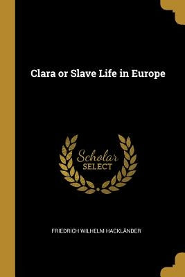 Clara or Slave Life in Europe by Hackl&#228;nder, Friedrich Wilhelm