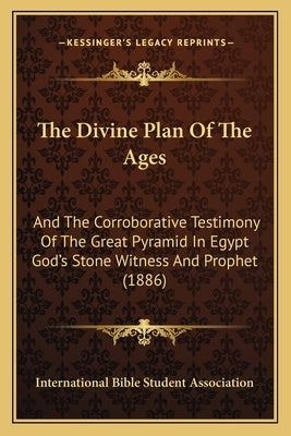 The Divine Plan of the Ages: And the Corroborative Testimony of the Great Pyramid in Egypt God's Stone Witness and Prophet (1886) by International Bible Student Association