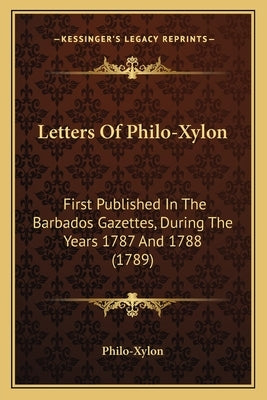 Letters Of Philo-Xylon: First Published In The Barbados Gazettes, During The Years 1787 And 1788 (1789) by Philo-Xylon