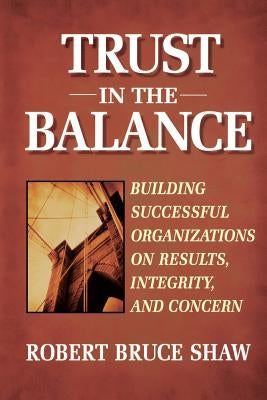 Trust in the Balance: Building Successful Organizations on Results, Integrity, and Concern by Shaw, Robert B.