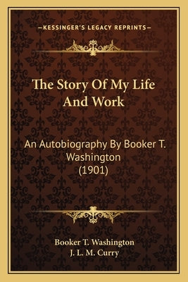The Story of My Life and Work the Story of My Life and Work: An Autobiography by Booker T. Washington (1901) an Autobiography by Booker T. Washington by Washington, Booker T.