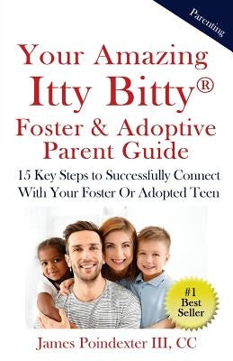 Your Amazing Itty Bitty Foster & Adoptive Parent Guide: 15 Key Steps to Successfully Connect With Your Foster Or Adopted Teen by Poindexter III, James