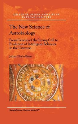 The New Science of Astrobiology: From Genesis of the Living Cell to Evolution of Intelligent Behaviour in the Universe by Chela-Flores, Julian