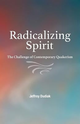 Radicalizing Spirit: The Challenge of Contemporary Quakerism by Dudiak, Jeffrey
