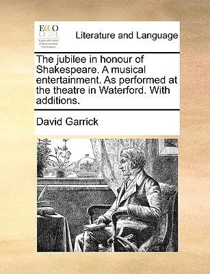 The Jubilee in Honour of Shakespeare. a Musical Entertainment. as Performed at the Theatre in Waterford. with Additions. by Garrick, David