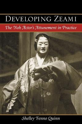 Developing Zeami: The Noh Actor's Attunement in Practice by Quinn, Shelley Fenno