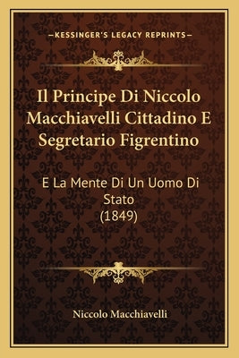 Il Principe Di Niccolo Macchiavelli Cittadino E Segretario Figrentino: E La Mente Di Un Uomo Di Stato (1849) by Macchiavelli, Niccolo