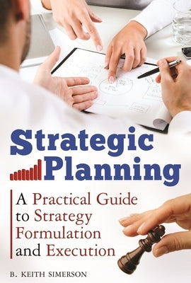 Strategic Planning: A Practical Guide to Strategy Formulation and Execution by Simerson, B. Keith