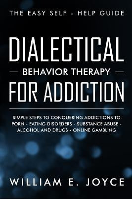 Dialectical Behavior Therapy for Addiction: The Easy Self - Help Guide - Simple Steps to Conquering Addictions to Porn - Eating Disorders - Substance by Joyce, William E.