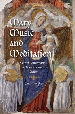 Mary, Music, and Meditation: Sacred Conversations in Post-Tridentine Milan by Getz, Christine