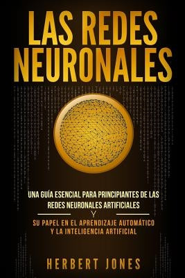 Las redes neuronales: Una guía esencial para principiantes de las redes neuronales artificiales y su papel en el aprendizaje automático y la by Jones, Herbert