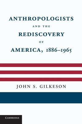 Anthropologists and the Rediscovery of America, 1886-1965 by Gilkeson, John S.