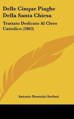 Delle Cinque Piaghe Della Santa Chiesa: Trattato Dedicato Al Clero Cattolico (1863) by Rosmini-Serbati, Antonio