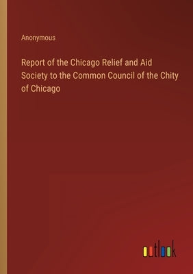 Report of the Chicago Relief and Aid Society to the Common Council of the Chity of Chicago by Anonymous