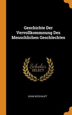 Geschichte Der Vervollkommnung Des Menschlichen Geschlechtes by Weishaupt, Adam