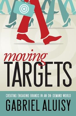 Moving Targets: Creating Engaging Brands in an On-Demand World by Aluisy, Gabriel W.