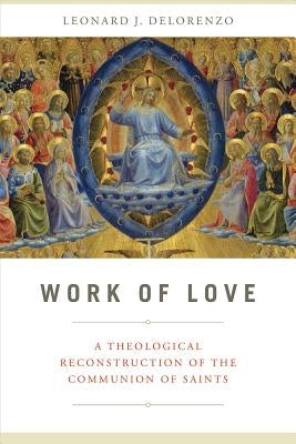 Work of Love: A Theological Reconstruction of the Communion of Saints by Delorenzo, Leonard J.