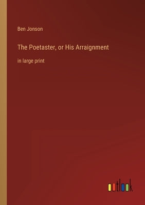 The Poetaster, or His Arraignment: in large print by Jonson, Ben